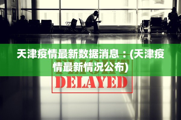 天津疫情最新数据消息︰(天津疫情最新情况公布)
