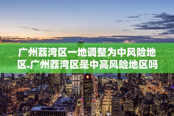 广州荔湾区一地调整为中风险地区.广州荔湾区是中高风险地区吗