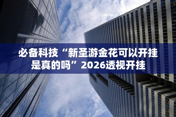 必备科技“新圣游金花可以开挂是真的吗	”2026透视开挂