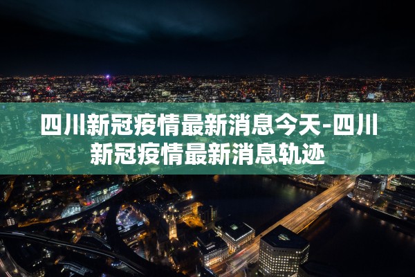 四川新冠疫情最新消息今天-四川新冠疫情最新消息轨迹
