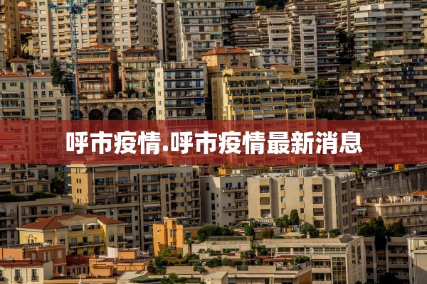 呼市疫情.呼市疫情最新消息 呼市疫情.呼市疫情最新消息