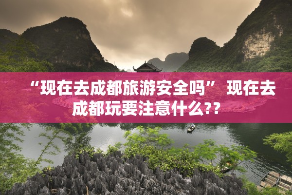 “现在去成都旅游安全吗” 现在去成都玩要注意什么?？
