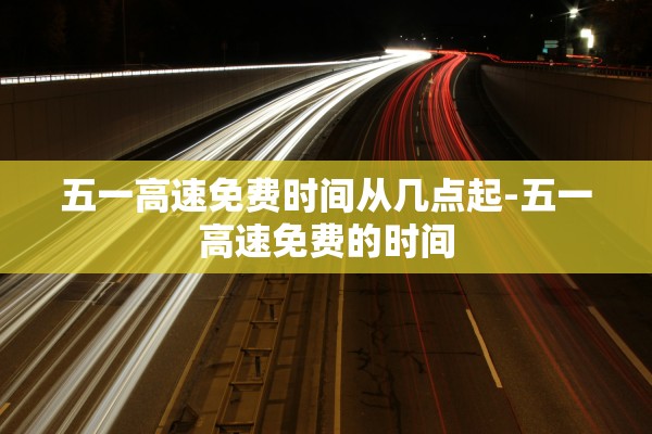五一高速免费时间从几点起-五一高速免费的时间