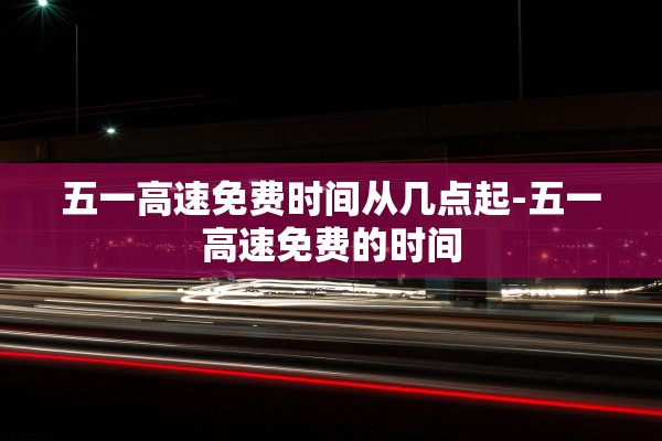五一高速免费时间从几点起-五一高速免费的时间