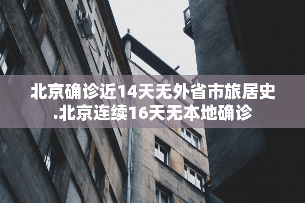北京确诊近14天无外省市旅居史.北京连续16天无本地确诊
