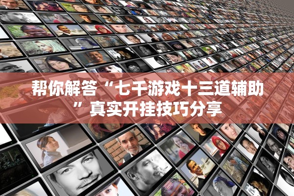 帮你解答“七千游戏十三道辅助	”真实开挂技巧分享