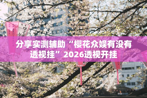 分享实测辅助“樱花众娱有没有透视挂”2026透视开挂