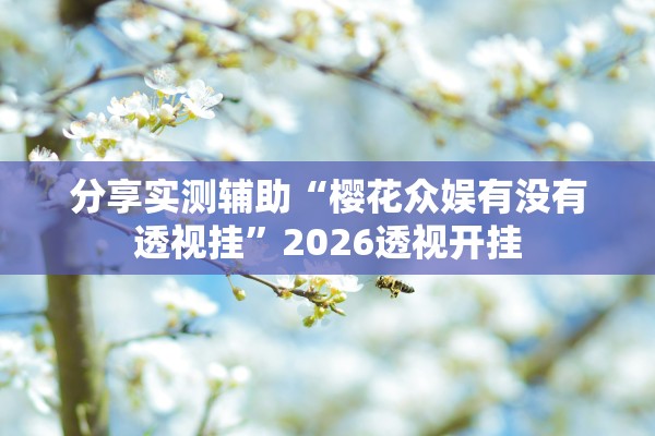 分享实测辅助“樱花众娱有没有透视挂”2026透视开挂