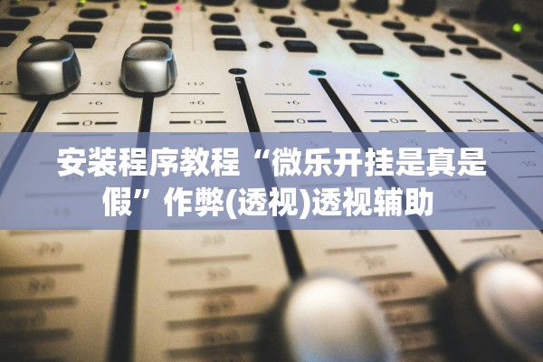 安装程序教程“微乐开挂是真是假”作弊(透视)透视辅助 