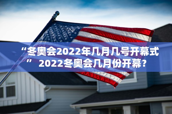 “冬奥会2022年几月几号开幕式	” 2022冬奥会几月份开幕？
