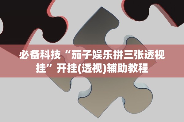 必备科技“茄子娱乐拼三张透视挂	”开挂(透视)辅助教程