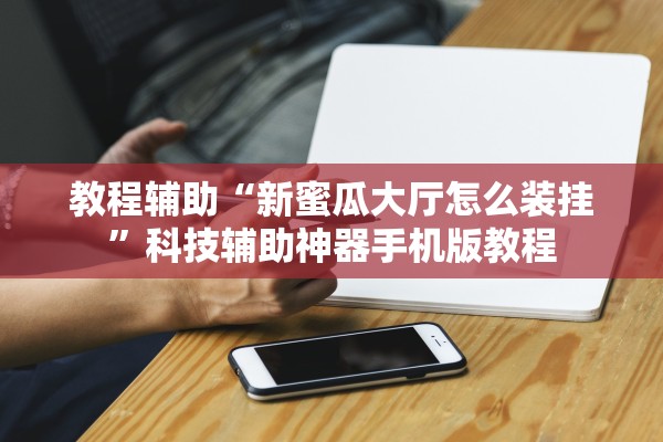 教程辅助“新蜜瓜大厅怎么装挂”科技辅助神器手机版教程