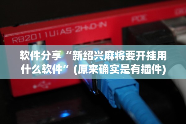 软件分享“新绍兴麻将要开挂用什么软件”(原来确实是有插件)