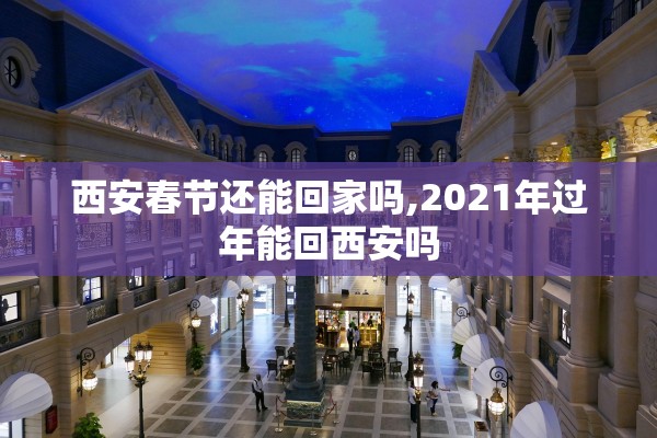 西安春节还能回家吗,2021年过年能回西安吗 西安春节还能回家吗,2021年过年能回西安吗