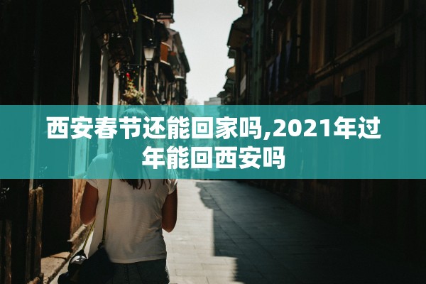 西安春节还能回家吗,2021年过年能回西安吗 西安春节还能回家吗,2021年过年能回西安吗