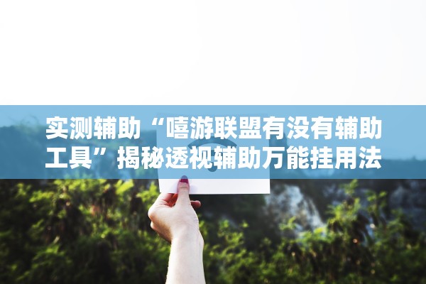 实测辅助“嘻游联盟有没有辅助工具”揭秘透视辅助万能挂用法