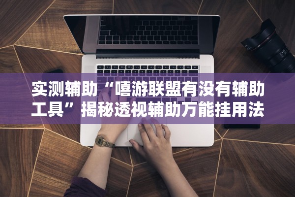 实测辅助“嘻游联盟有没有辅助工具”揭秘透视辅助万能挂用法