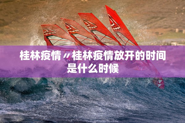 桂林疫情〃桂林疫情放开的时间是什么时候 桂林疫情〃桂林疫情放开的时间是什么时候