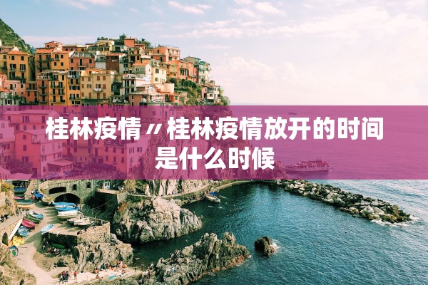 桂林疫情〃桂林疫情放开的时间是什么时候 桂林疫情〃桂林疫情放开的时间是什么时候