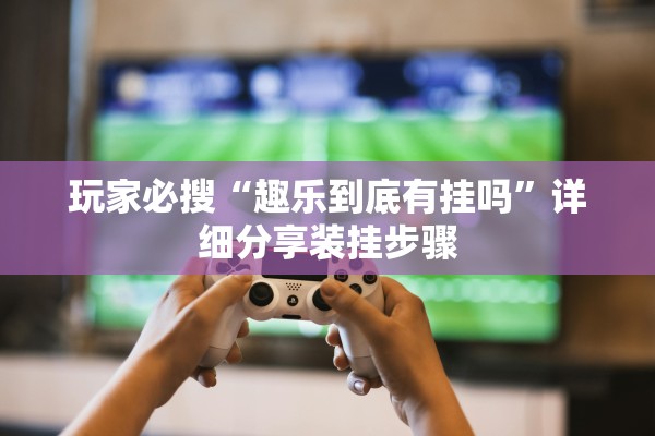 玩家必搜“趣乐到底有挂吗”详细分享装挂步骤