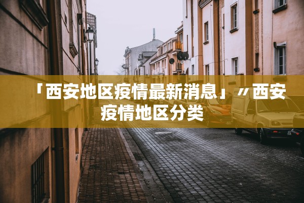 「西安地区疫情最新消息」〃西安疫情地区分类 「西安地区疫情最新消息」〃西安疫情地区分类