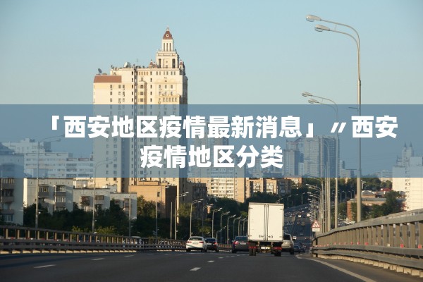 「西安地区疫情最新消息」〃西安疫情地区分类 「西安地区疫情最新消息」〃西安疫情地区分类