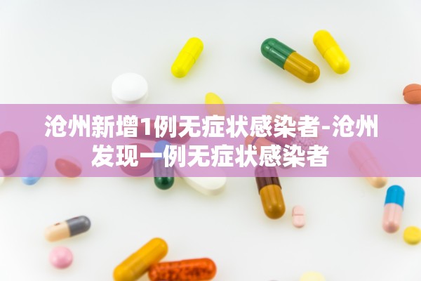 沧州新增1例无症状感染者-沧州发现一例无症状感染者