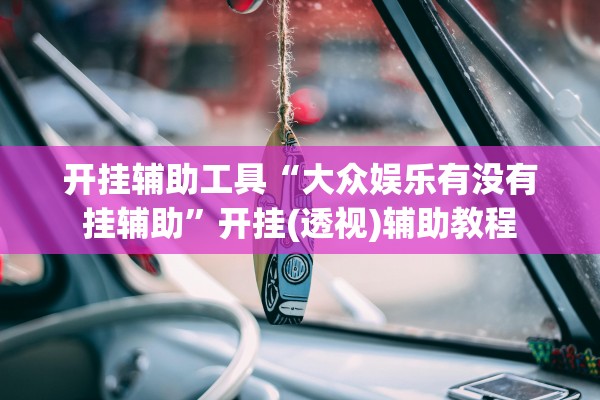 开挂辅助工具“大众娱乐有没有挂辅助	”开挂(透视)辅助教程