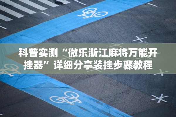 科普实测“微乐浙江麻将万能开挂器”详细分享装挂步骤教程