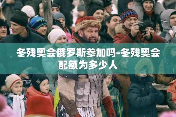 冬残奥会俄罗斯参加吗-冬残奥会配额为多少人