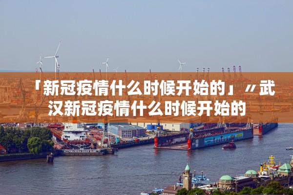 「新冠疫情什么时候开始的」〃武汉新冠疫情什么时候开始的 「新冠疫情什么时候开始的」〃武汉新冠疫情什么时候开始的