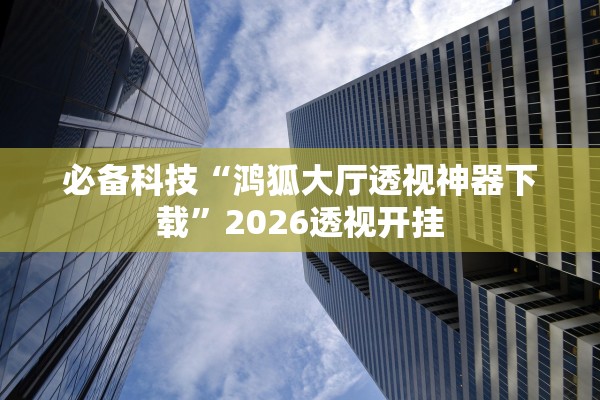 必备科技“鸿狐大厅透视神器下载”2026透视开挂
