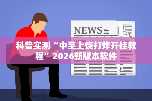 科普实测“中至上饶打炸开挂教程”2026新版本软件