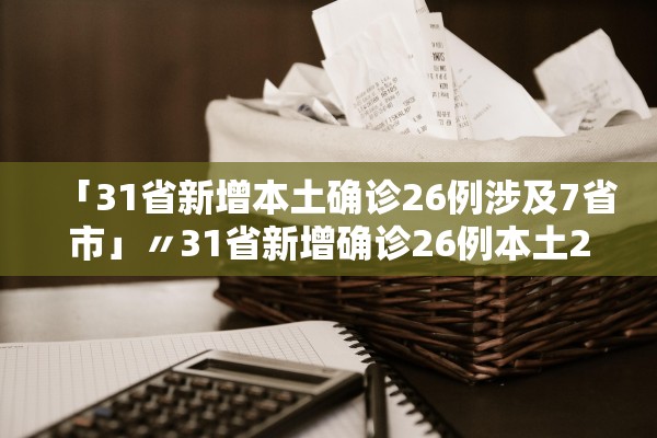「31省新增本土确诊26例涉及7省市」〃31省新增确诊26例本土25例 「31省新增本土确诊26例涉及7省市」〃31省新增确诊26例本土25例