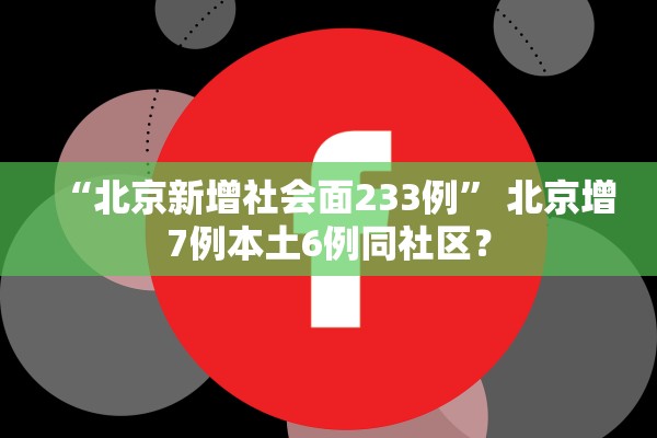 “北京新增社会面233例	” 北京增7例本土6例同社区？