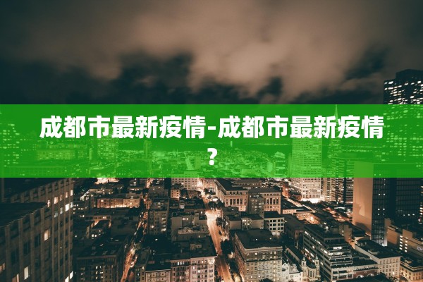 成都市最新疫情-成都市最新疫情? 成都市最新疫情-成都市最新疫情?