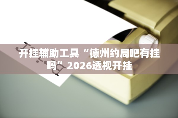 开挂辅助工具“德州约局吧有挂吗”2026透视开挂