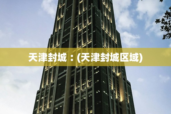 天津封城︰(天津封城区域)