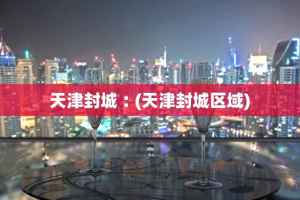 天津封城︰(天津封城区域)