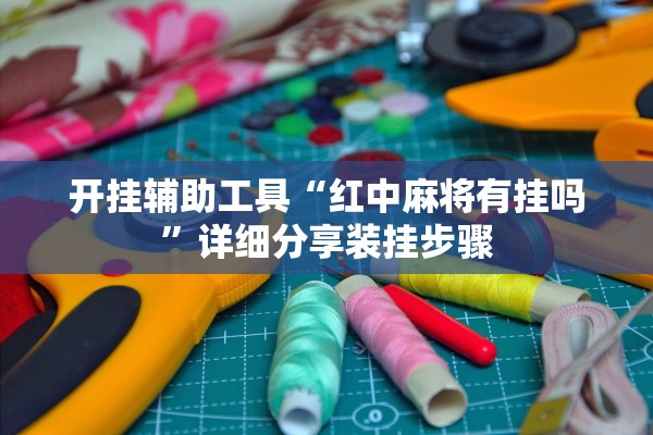 开挂辅助工具“红中麻将有挂吗”详细分享装挂步骤