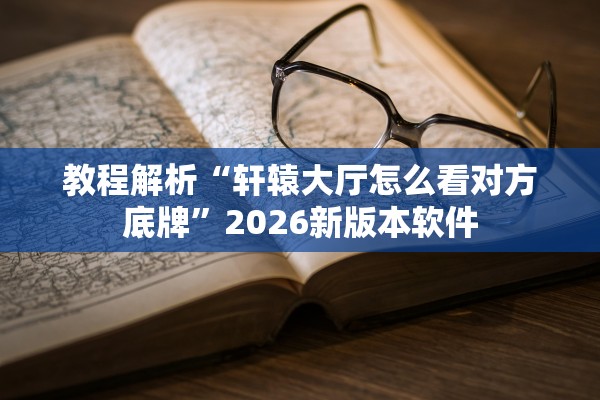 教程解析“轩辕大厅怎么看对方底牌	”2026新版本软件
