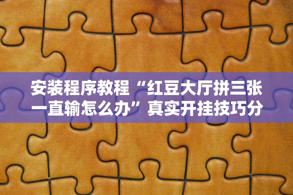 安装程序教程“红豆大厅拼三张一直输怎么办”真实开挂技巧分享