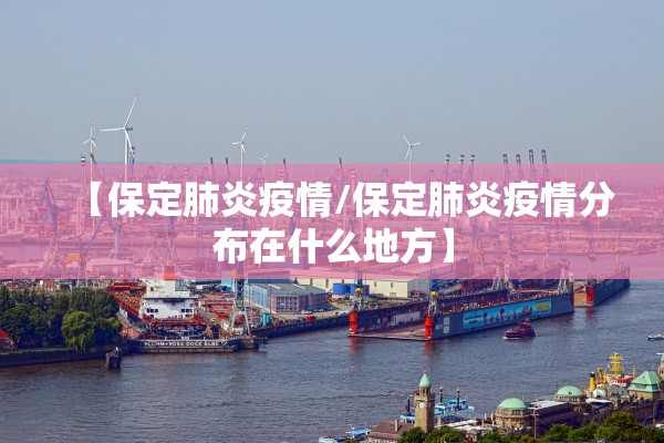 【保定肺炎疫情/保定肺炎疫情分布在什么地方】 【保定肺炎疫情/保定肺炎疫情分布在什么地方】