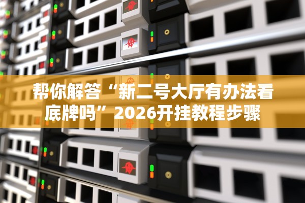 帮你解答“新二号大厅有办法看底牌吗	”2026开挂教程步骤