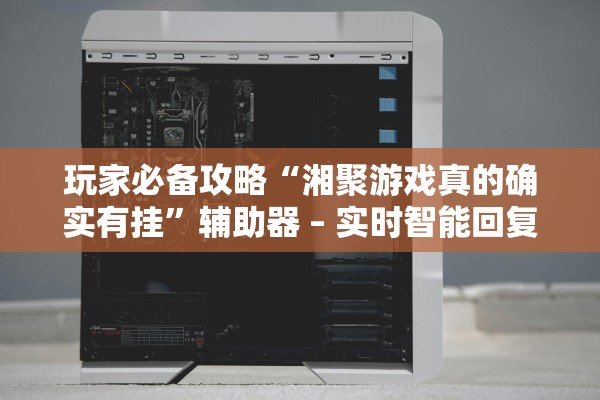 玩家必备攻略“湘聚游戏真的确实有挂	”辅助器 – 实时智能回复