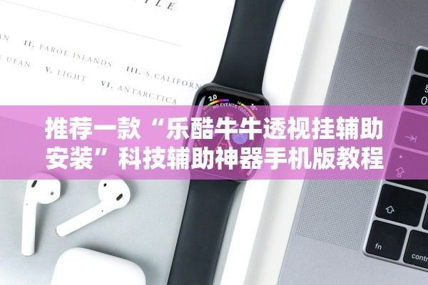 推荐一款“乐酷牛牛透视挂辅助安装	”科技辅助神器手机版教程