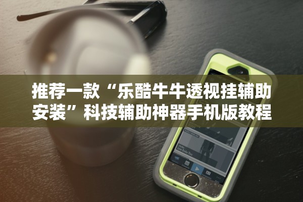 推荐一款“乐酷牛牛透视挂辅助安装”科技辅助神器手机版教程