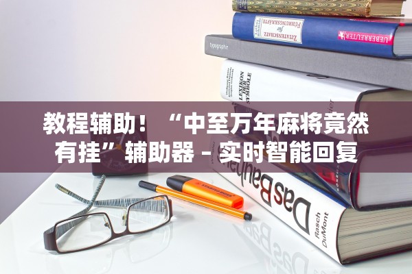 教程辅助！“中至万年麻将竟然有挂”辅助器 – 实时智能回复