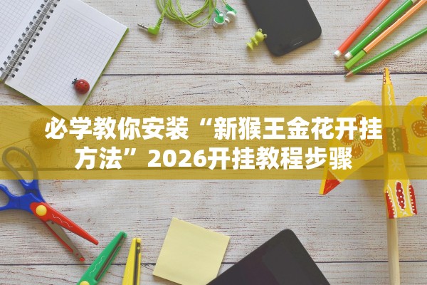 必学教你安装“新猴王金花开挂方法”2026开挂教程步骤