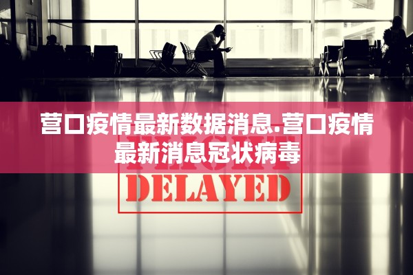 营口疫情最新数据消息.营口疫情最新消息冠状病毒